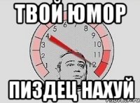 твой юмор пиздец нахуй