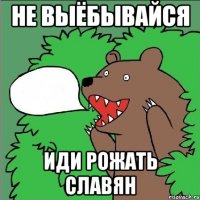 не выёбывайся иди рожать славян