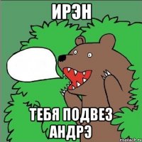 ирэн тебя подвез андрэ