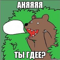 аняяяя ты гдее?