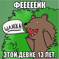 фееееейк этой девке ,13 лет.