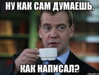 ну как сам думаешь, как написал?