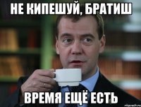 не кипешуй, братиш время ещё есть