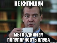 не кипишуй мы поднимем популярность клуба