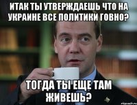 итак ты утверждаешь что на украине все политики говно? тогда ты еще там живешь?