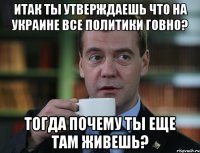 итак ты утверждаешь что на украине все политики говно? тогда почему ты еще там живешь?