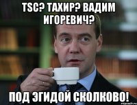 tsc? тахир? вадим игоревич? под эгидой сколково!