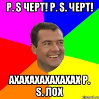 р. s черт! р. s. черт! ахахахахахахах р. s. лох