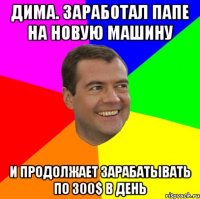 дима. заработал папе на новую машину и продолжает зарабатывать по 300$ в день