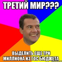 третий мир??? выделить еще три миллиона из гос бюджета