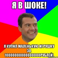 я в шоке! я купил маленькую игрушку за 10000000000000000рублей!