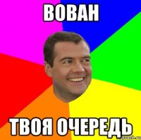 вован твоя очередь