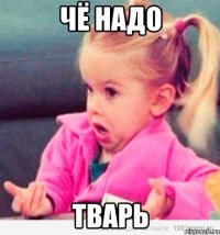 чё надо тварь