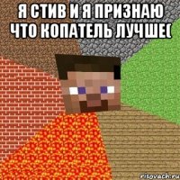 я стив и я признаю что копатель лучше( 