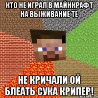 кто не играл в майнкрафт на выживание те не кричали ой блеать сука крипер!