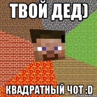 твой дед) квадратный чот :d