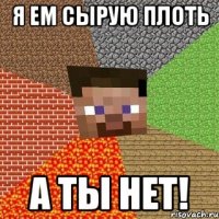 я ем сырую плоть а ты нет!