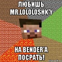 любишь mr.lololoshk'y на bender'a посрать!