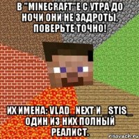 в "minecraft"е с утра до ночи они не задроты, поверьте точно! их имена: vlad_next и _stis_ один из них полный реалист.