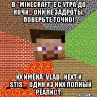 в "minecraft"е с утра до ночи... они не задроты, поверьте точно! их имена: vlad_next и _stis_, один из них полный реалист.