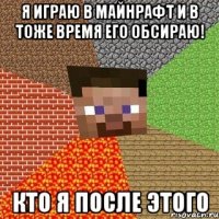 я играю в майнрафт и в тоже время его обсираю! кто я после этого