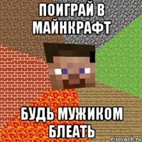 поиграй в майнкрафт будь мужиком блеать