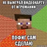 не выиграл видеокарту от игромании пофиг сам сделаю