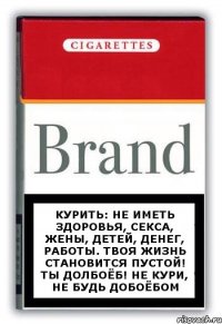 курить: не иметь здоровья, секса, жены, детей, денег, работы. твоя жизнь становится пустой! ты долбоёБ! не кури, не будь добоёбом