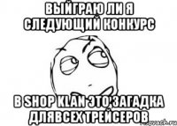 выйграю ли я следующий конкурс в shop klan это загадка длявсех трейсеров