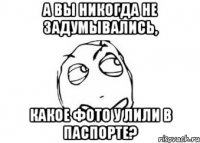 а вы никогда не задумывались, какое фото у лили в паспорте?