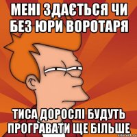 мені здається чи без юри воротаря тиса дорослі будуть програвати ще більше