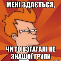 мені здається, чи то взгагалі не знашої групи