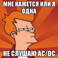 мне кажется или я одна не слушаю ac/dc