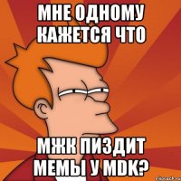 мне одному кажется что мжк пиздит мемы у mdk?