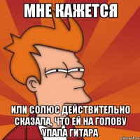 мне кажется или солюс действительно сказала, что ей на голову упала гитара