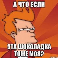 а что если эта шоколадка тоже моя?