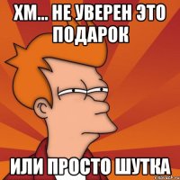 хм... не уверен это подарок или просто шутка