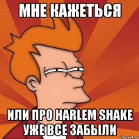 мне кажеться или про harlem shake уже все забыли