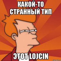 какой-то странный тип этoт lojcin