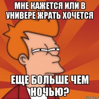 мне кажется или в универе жрать хочется еще больше чем ночью?