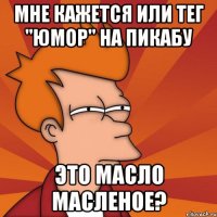 мне кажется или тег "юмор" на пикабу это масло масленое?