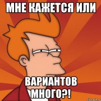 мне кажется или вариантов много?!