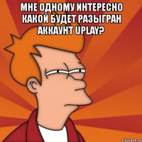 мне одному интересно какой будет разыгран аккаунт uplay? 