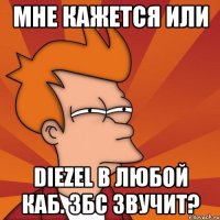 мне кажется или diezel в любой каб. збс звучит?