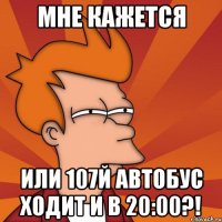 мне кажется или 107й автобус ходит и в 20:00?!