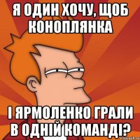 я один хочу, щоб коноплянка і ярмоленко грали в одній команді?