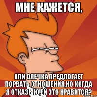 мне кажется, или олечка предлогает порвать отношения,но когда я отказыю,ей это нравится?