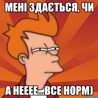 мені здається, чи а нееее...все норм)