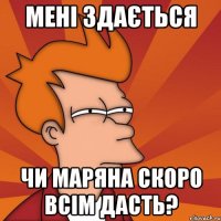 мені здається чи маряна скоро всім дасть?