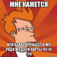 мне кажется или азаров пришел в мп ради модной карты по 18 грн